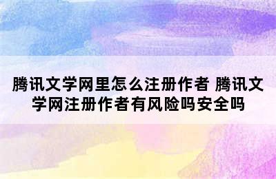 腾讯文学网里怎么注册作者 腾讯文学网注册作者有风险吗安全吗